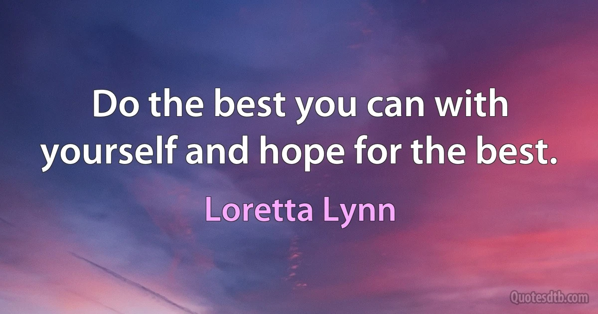 Do the best you can with yourself and hope for the best. (Loretta Lynn)