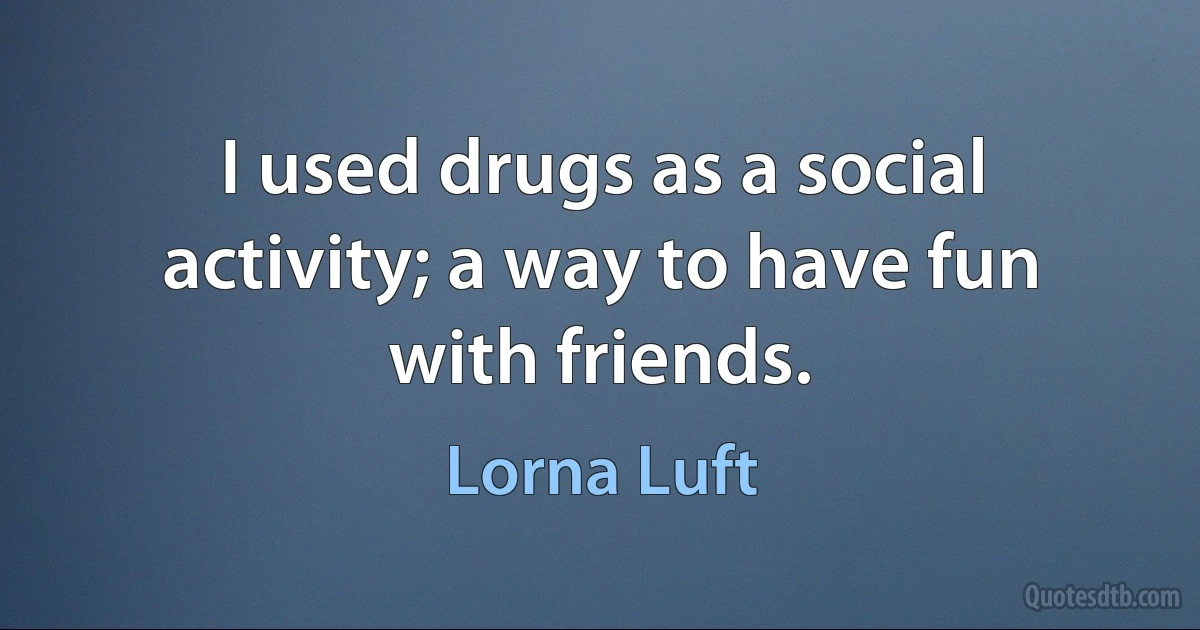 I used drugs as a social activity; a way to have fun with friends. (Lorna Luft)