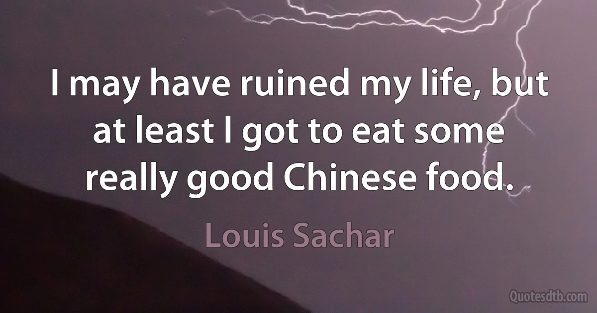 I may have ruined my life, but at least I got to eat some really good Chinese food. (Louis Sachar)