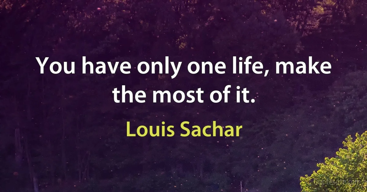 You have only one life, make the most of it. (Louis Sachar)