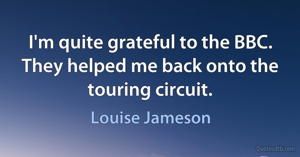 I'm quite grateful to the BBC. They helped me back onto the touring circuit. (Louise Jameson)