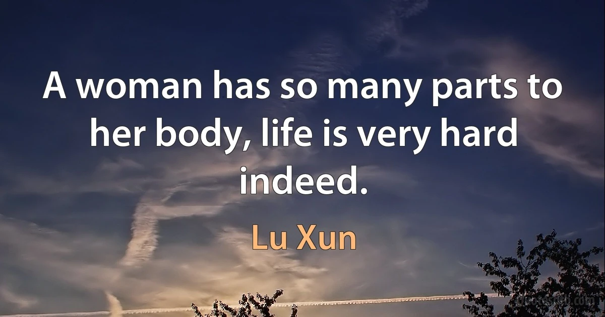 A woman has so many parts to her body, life is very hard indeed. (Lu Xun)