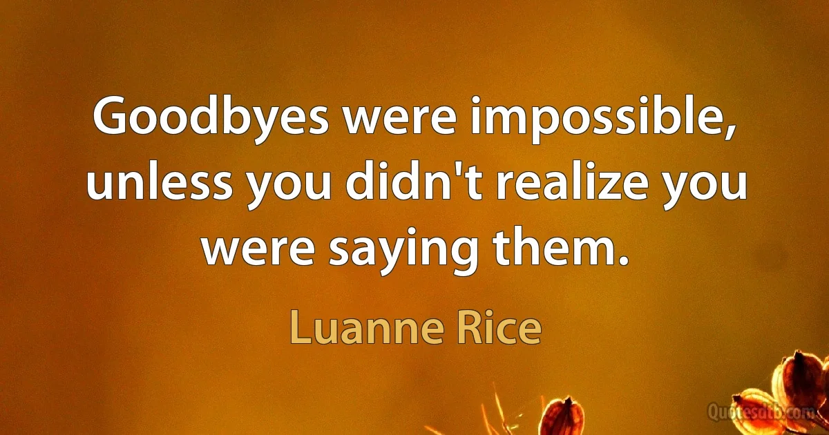 Goodbyes were impossible, unless you didn't realize you were saying them. (Luanne Rice)