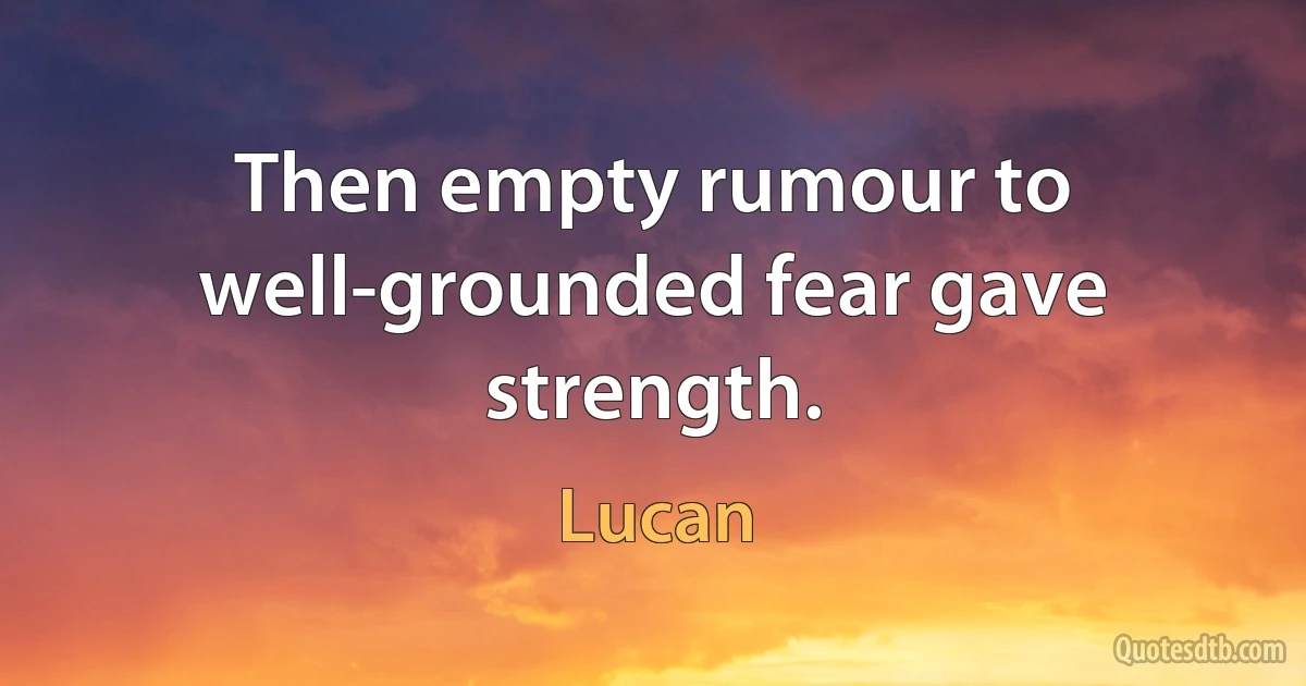 Then empty rumour to well-grounded fear gave strength. (Lucan)