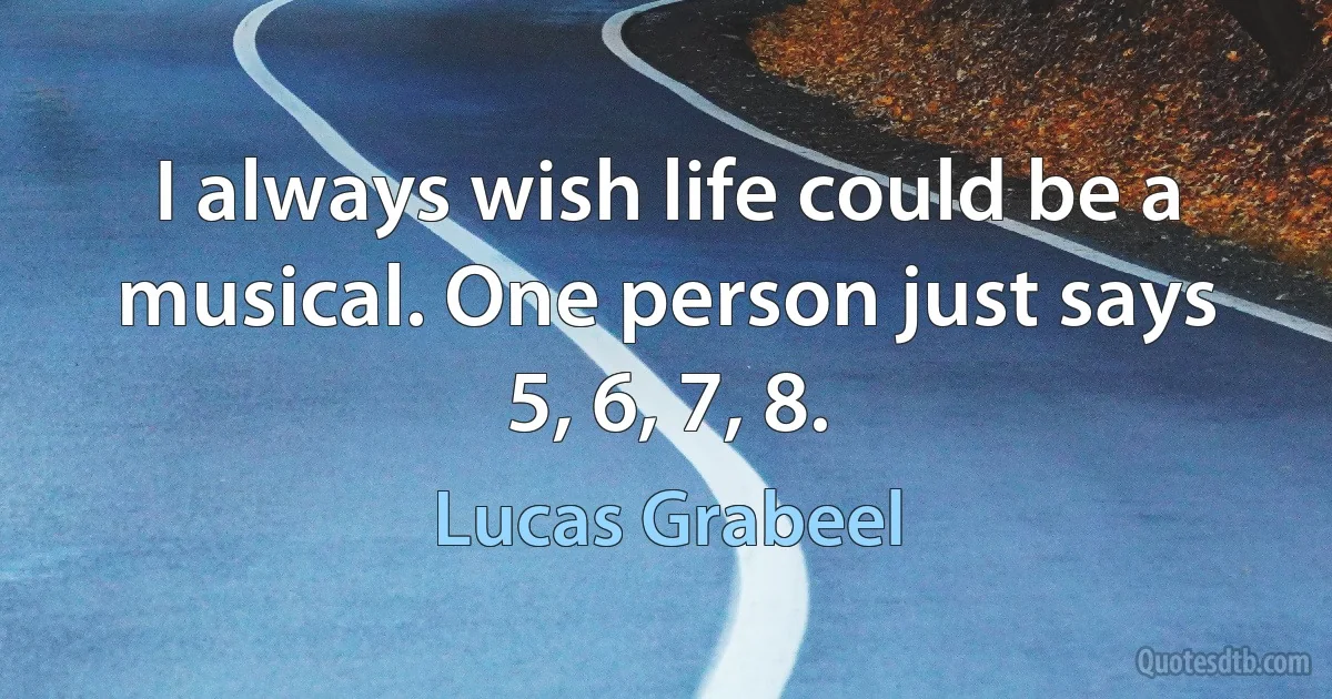 I always wish life could be a musical. One person just says 5, 6, 7, 8. (Lucas Grabeel)