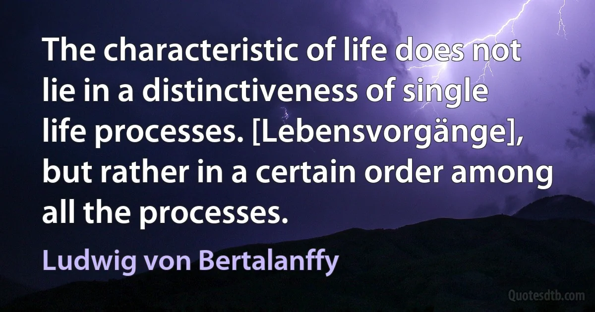 The characteristic of life does not lie in a distinctiveness of single life processes. [Lebensvorgänge], but rather in a certain order among all the processes. (Ludwig von Bertalanffy)