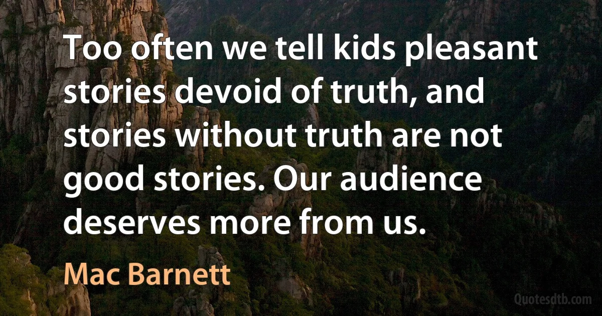 Too often we tell kids pleasant stories devoid of truth, and stories without truth are not good stories. Our audience deserves more from us. (Mac Barnett)