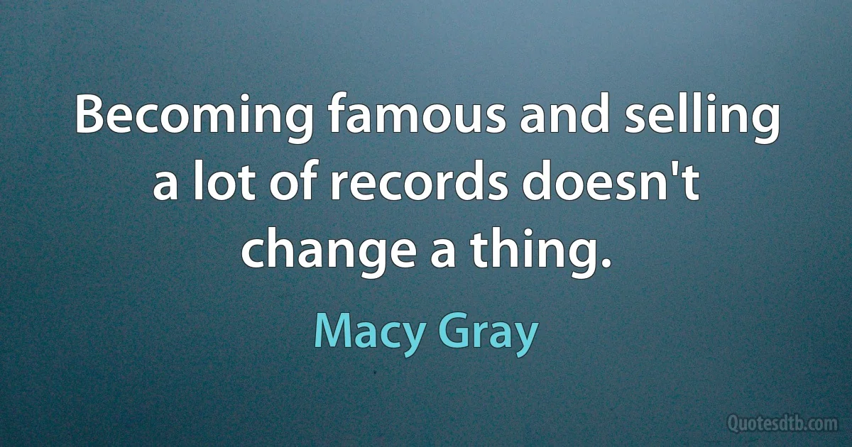 Becoming famous and selling a lot of records doesn't change a thing. (Macy Gray)