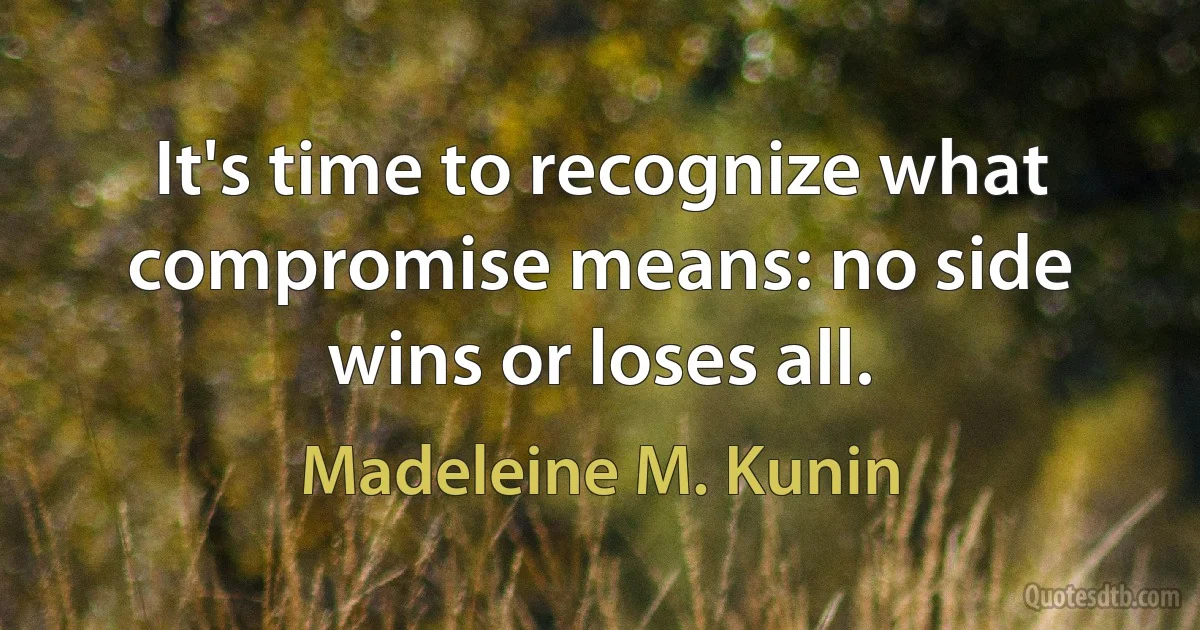 It's time to recognize what compromise means: no side wins or loses all. (Madeleine M. Kunin)