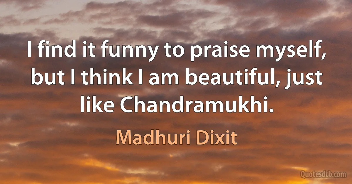 I find it funny to praise myself, but I think I am beautiful, just like Chandramukhi. (Madhuri Dixit)