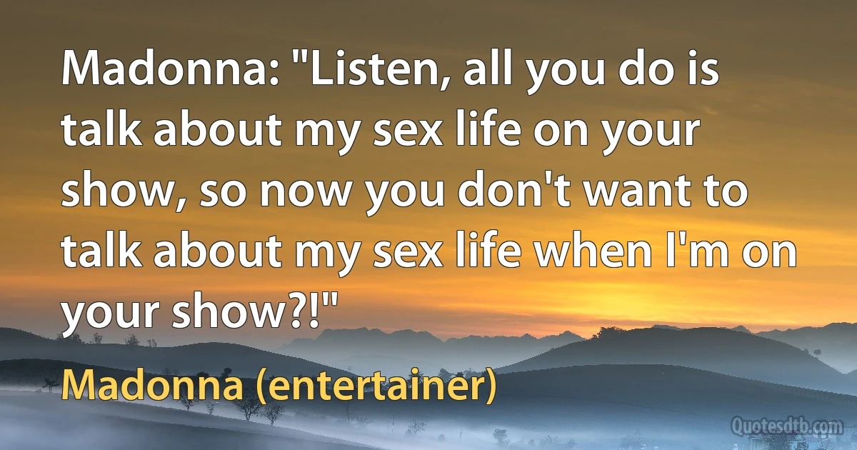 Madonna: "Listen, all you do is talk about my sex life on your show, so now you don't want to talk about my sex life when I'm on your show?!" (Madonna (entertainer))