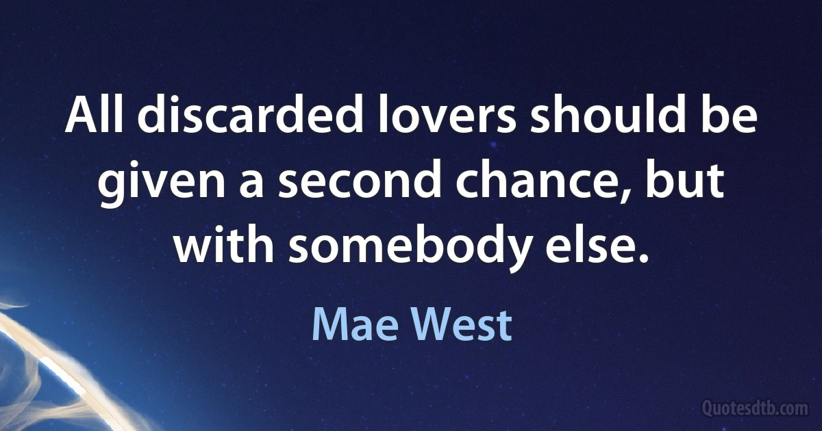 All discarded lovers should be given a second chance, but with somebody else. (Mae West)