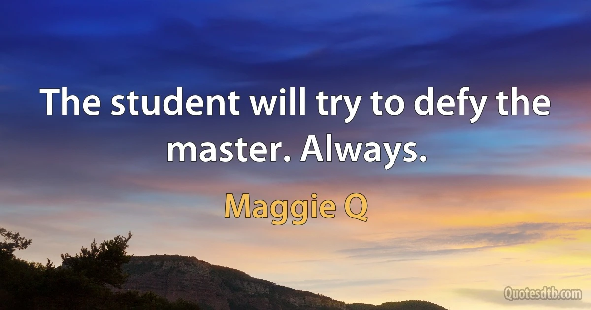 The student will try to defy the master. Always. (Maggie Q)