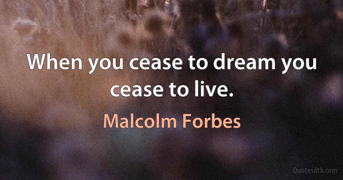 When you cease to dream you cease to live. (Malcolm Forbes)