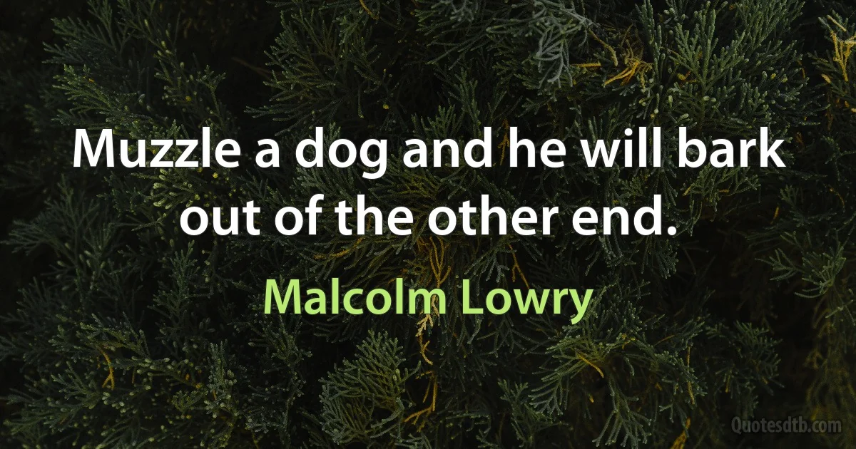 Muzzle a dog and he will bark out of the other end. (Malcolm Lowry)