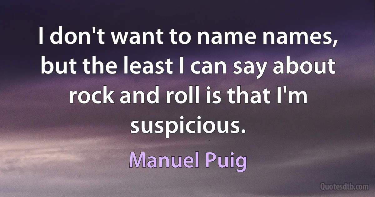 I don't want to name names, but the least I can say about rock and roll is that I'm suspicious. (Manuel Puig)