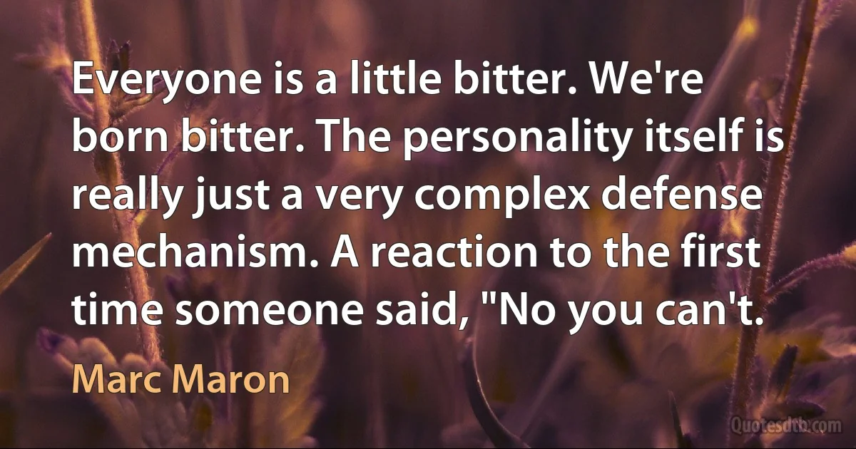 Everyone is a little bitter. We're born bitter. The personality itself is really just a very complex defense mechanism. A reaction to the first time someone said, "No you can't. (Marc Maron)