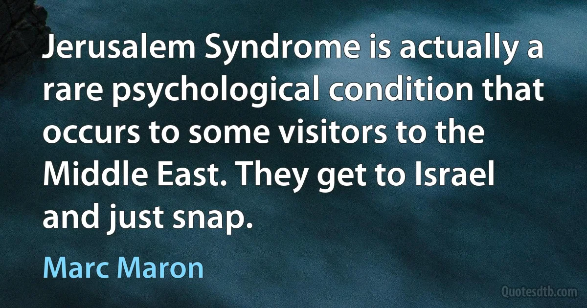 Jerusalem Syndrome is actually a rare psychological condition that occurs to some visitors to the Middle East. They get to Israel and just snap. (Marc Maron)