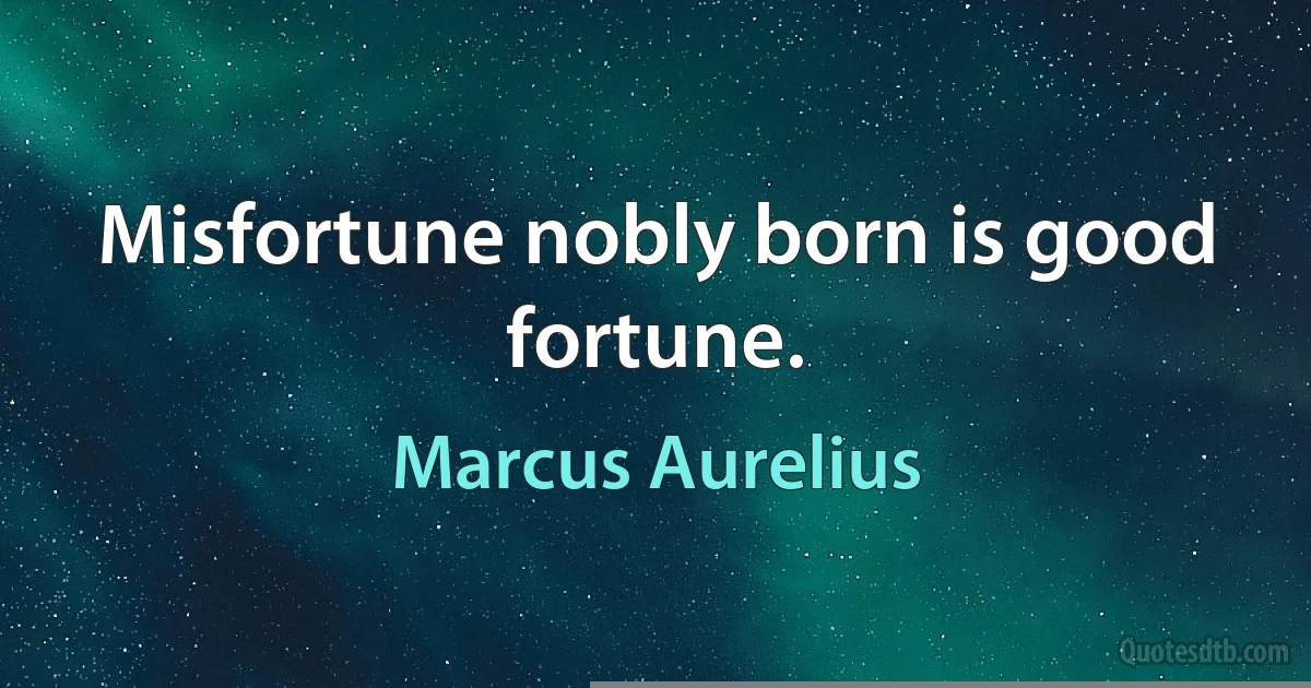 Misfortune nobly born is good fortune. (Marcus Aurelius)