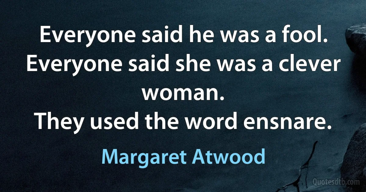 Everyone said he was a fool.
Everyone said she was a clever woman.
They used the word ensnare. (Margaret Atwood)