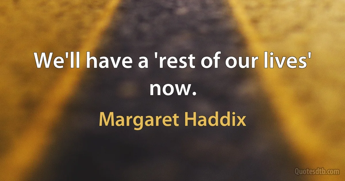 We'll have a 'rest of our lives' now. (Margaret Haddix)