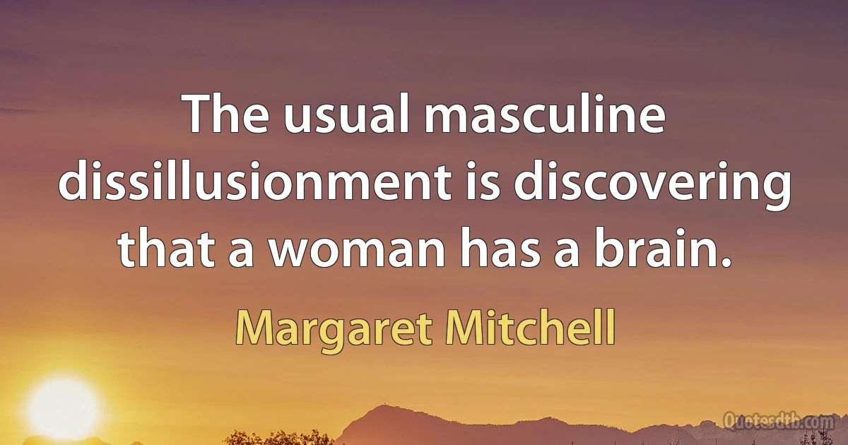 The usual masculine dissillusionment is discovering that a woman has a brain. (Margaret Mitchell)