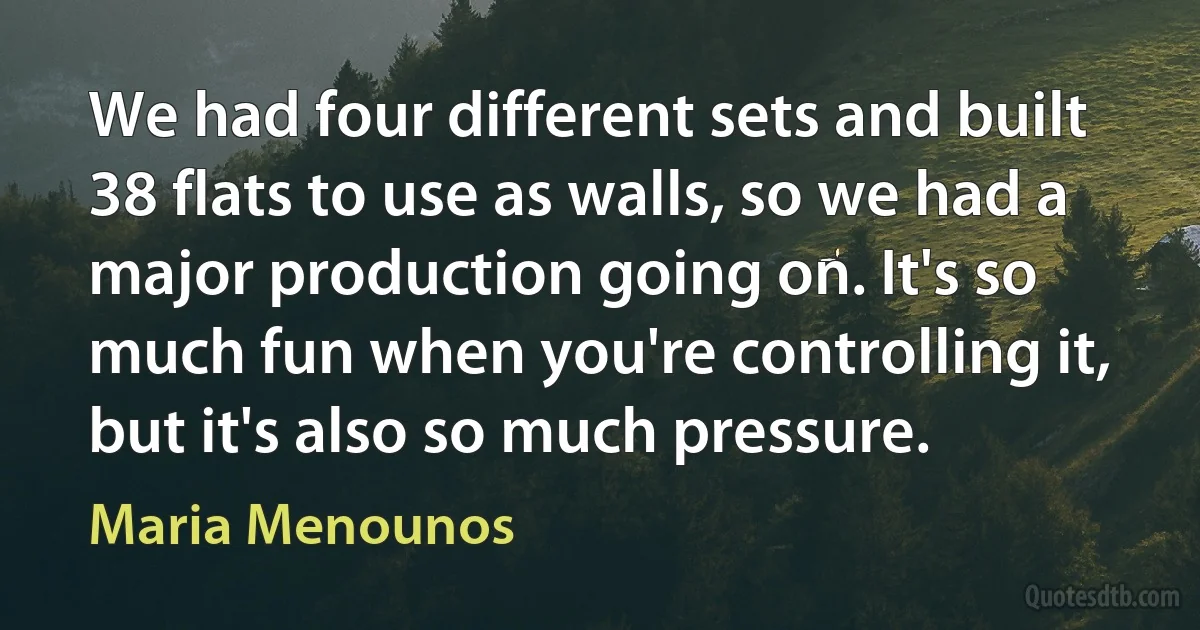 We had four different sets and built 38 flats to use as walls, so we had a major production going on. It's so much fun when you're controlling it, but it's also so much pressure. (Maria Menounos)