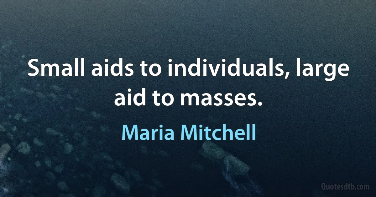 Small aids to individuals, large aid to masses. (Maria Mitchell)