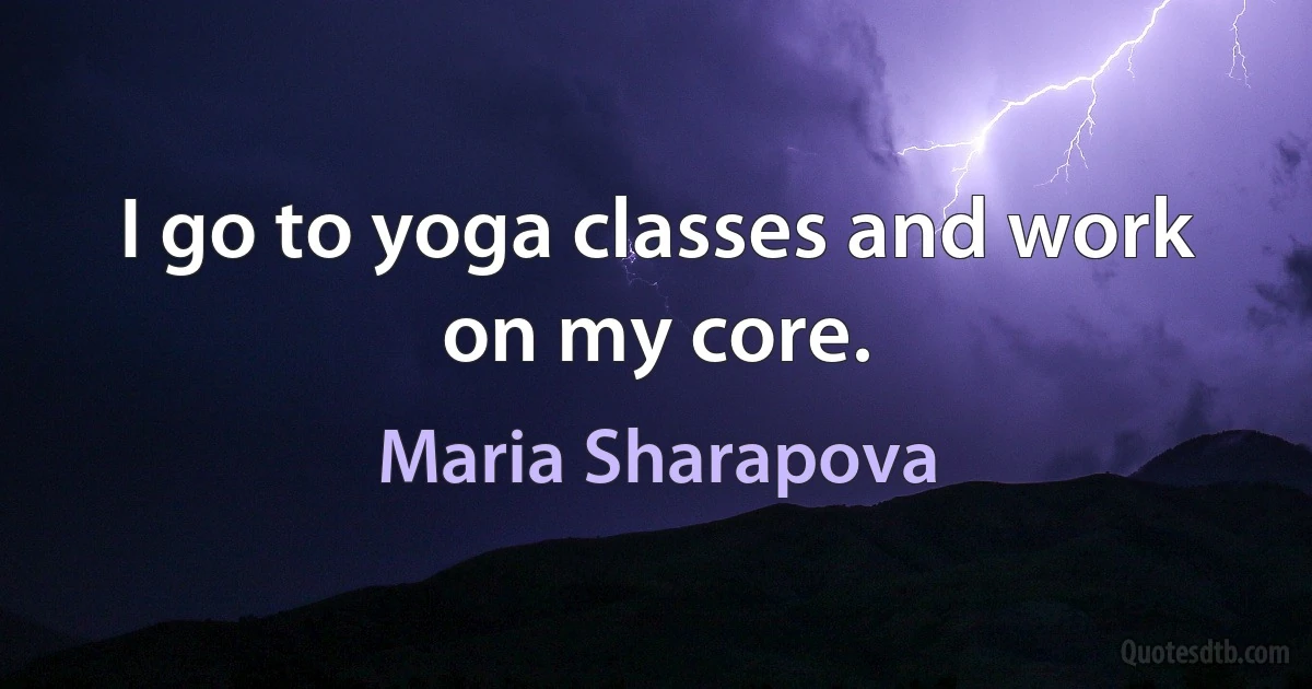 I go to yoga classes and work on my core. (Maria Sharapova)