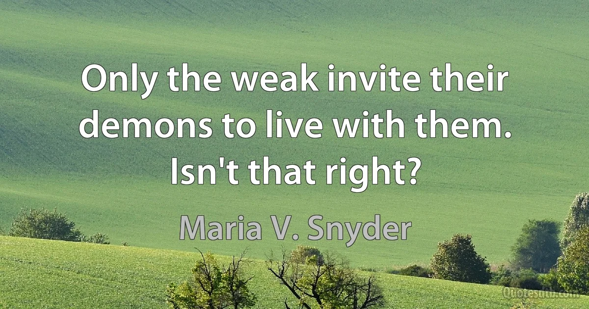 Only the weak invite their demons to live with them. Isn't that right? (Maria V. Snyder)