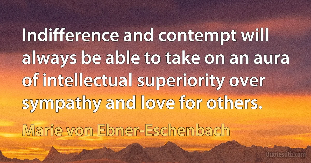 Indifference and contempt will always be able to take on an aura of intellectual superiority over sympathy and love for others. (Marie von Ebner-Eschenbach)