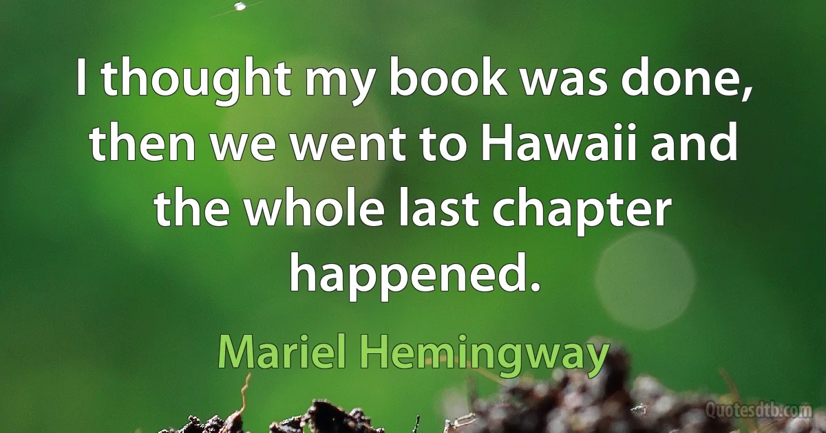 I thought my book was done, then we went to Hawaii and the whole last chapter happened. (Mariel Hemingway)