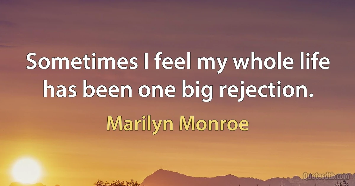 Sometimes I feel my whole life has been one big rejection. (Marilyn Monroe)