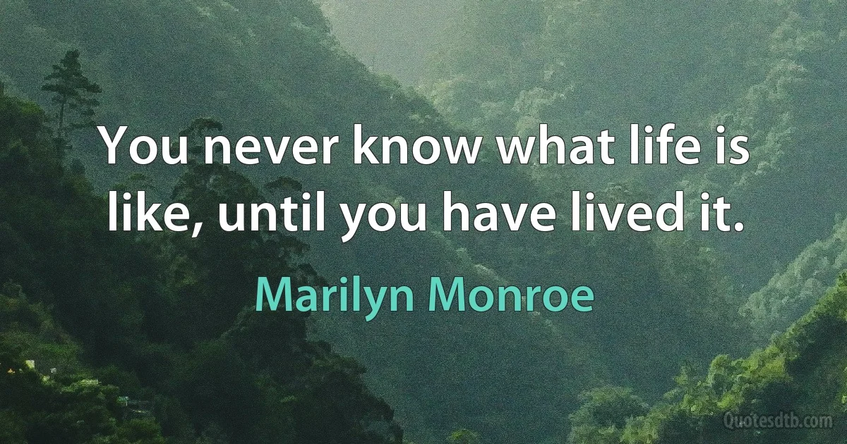 You never know what life is like, until you have lived it. (Marilyn Monroe)