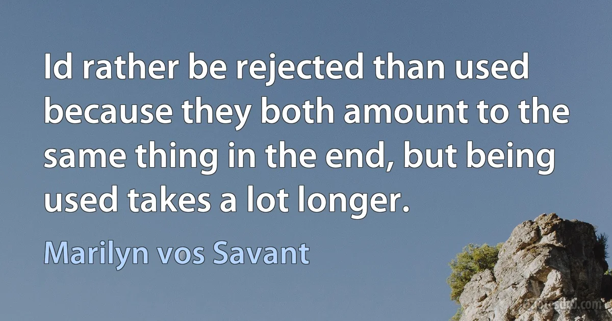 Id rather be rejected than used because they both amount to the same thing in the end, but being used takes a lot longer. (Marilyn vos Savant)