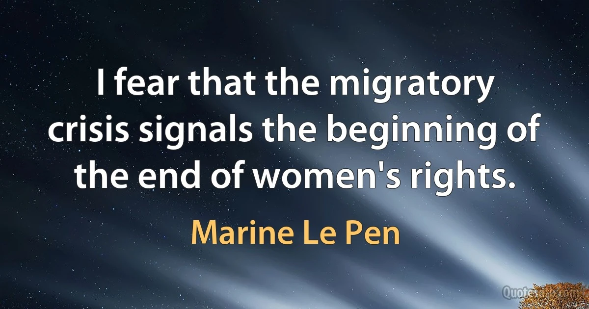 I fear that the migratory crisis signals the beginning of the end of women's rights. (Marine Le Pen)