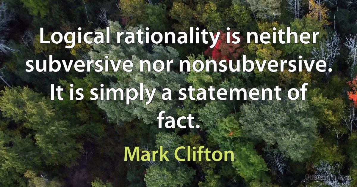 Logical rationality is neither subversive nor nonsubversive. It is simply a statement of fact. (Mark Clifton)