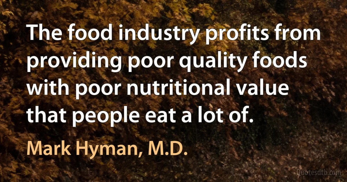 The food industry profits from providing poor quality foods with poor nutritional value that people eat a lot of. (Mark Hyman, M.D.)