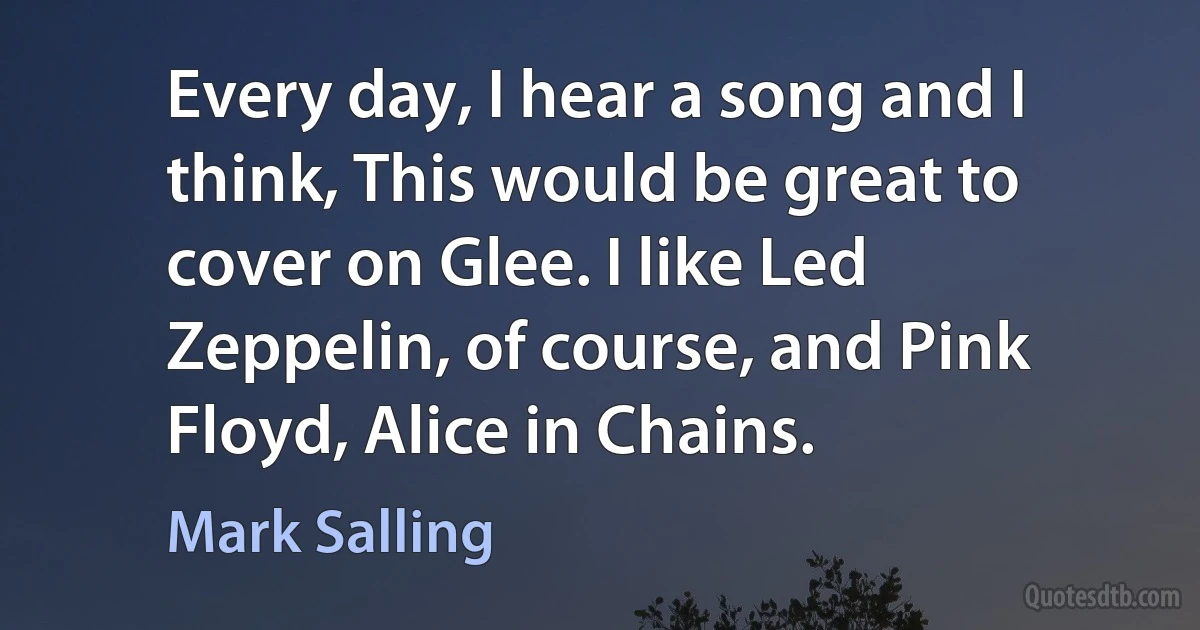 Every day, I hear a song and I think, This would be great to cover on Glee. I like Led Zeppelin, of course, and Pink Floyd, Alice in Chains. (Mark Salling)