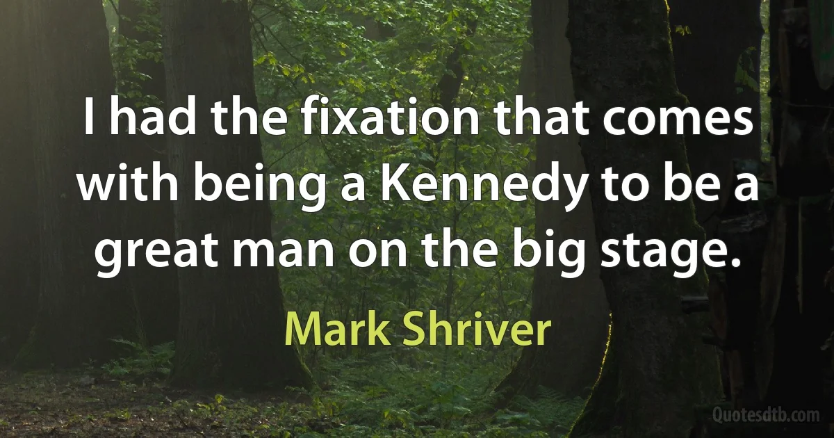 I had the fixation that comes with being a Kennedy to be a great man on the big stage. (Mark Shriver)