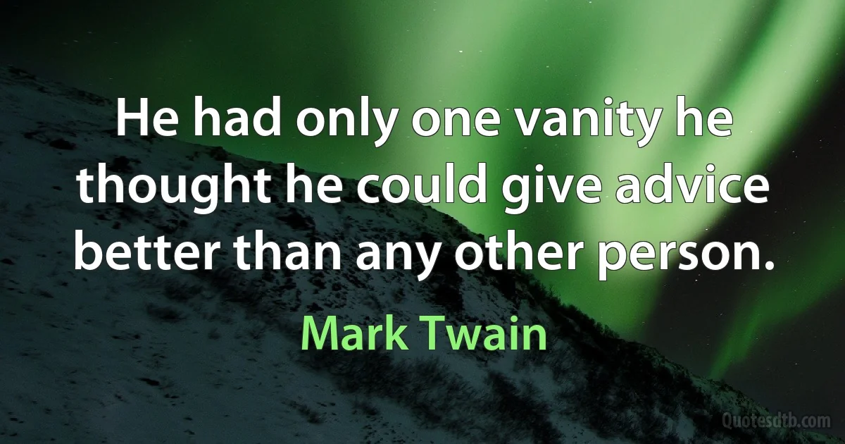 He had only one vanity he thought he could give advice better than any other person. (Mark Twain)