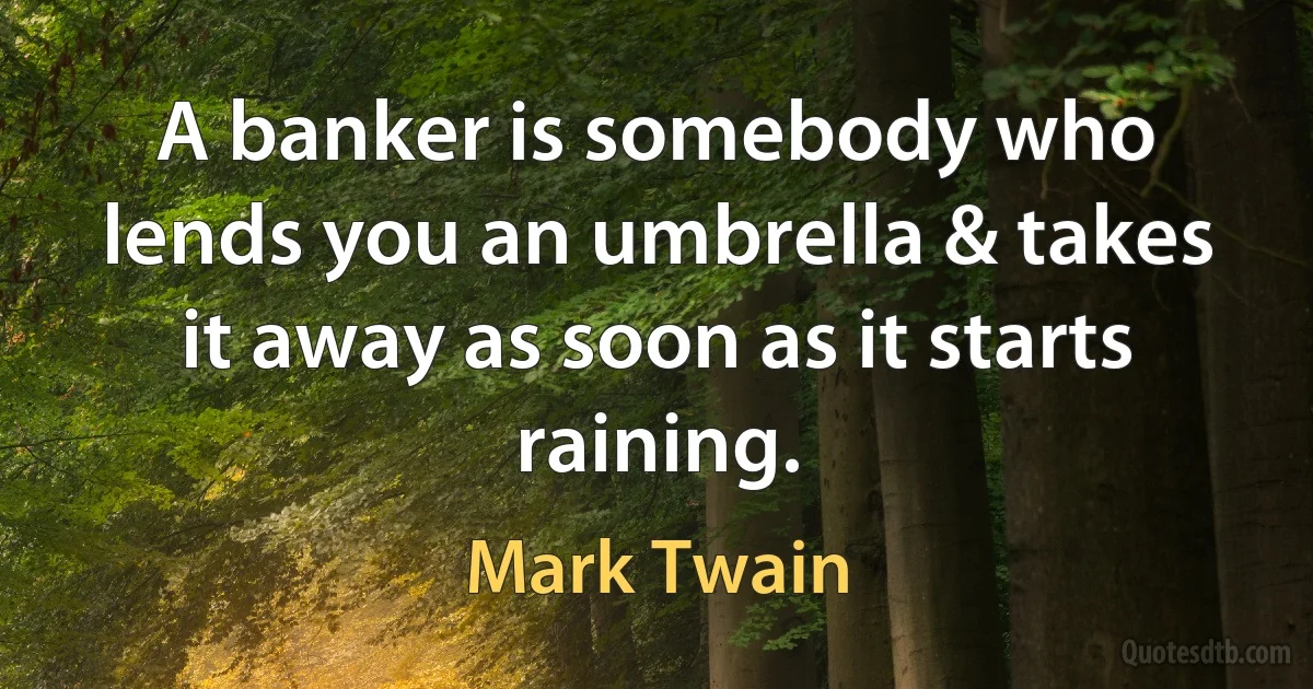 A banker is somebody who lends you an umbrella & takes it away as soon as it starts raining. (Mark Twain)