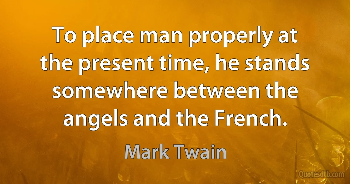 To place man properly at the present time, he stands somewhere between the angels and the French. (Mark Twain)