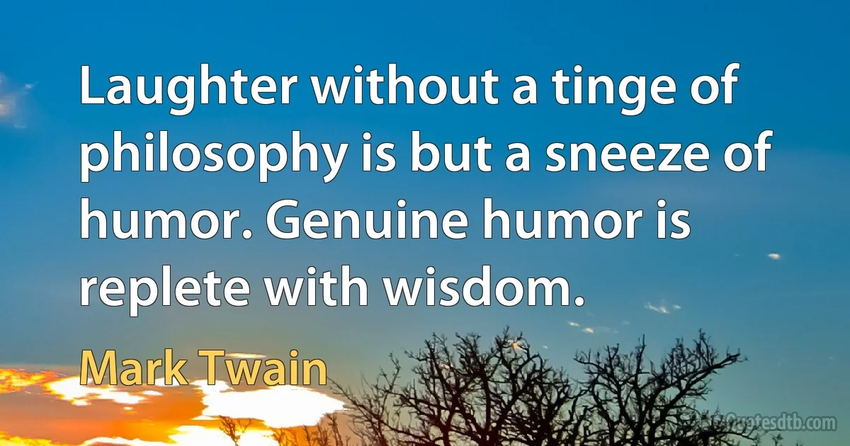 Laughter without a tinge of philosophy is but a sneeze of humor. Genuine humor is replete with wisdom. (Mark Twain)