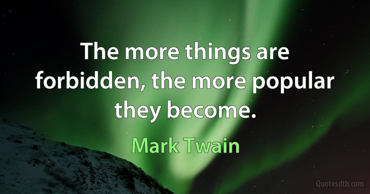 The more things are forbidden, the more popular they become. (Mark Twain)