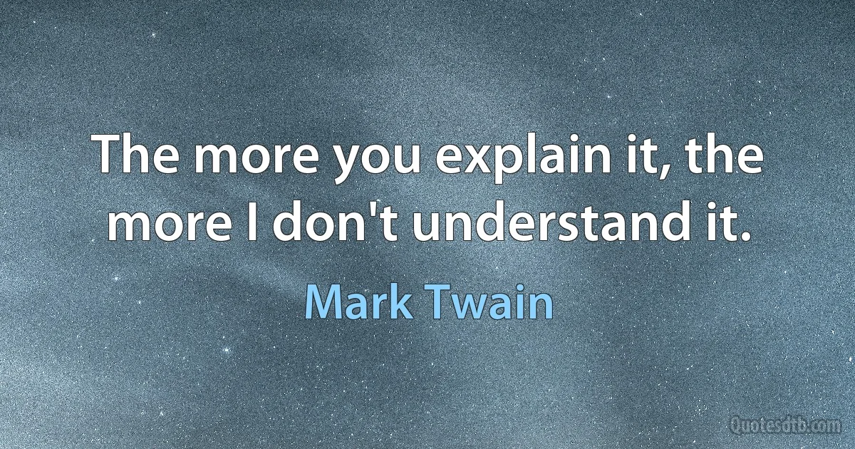 The more you explain it, the more I don't understand it. (Mark Twain)