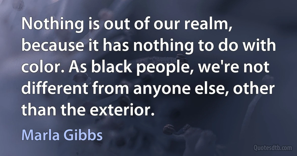 Nothing is out of our realm, because it has nothing to do with color. As black people, we're not different from anyone else, other than the exterior. (Marla Gibbs)