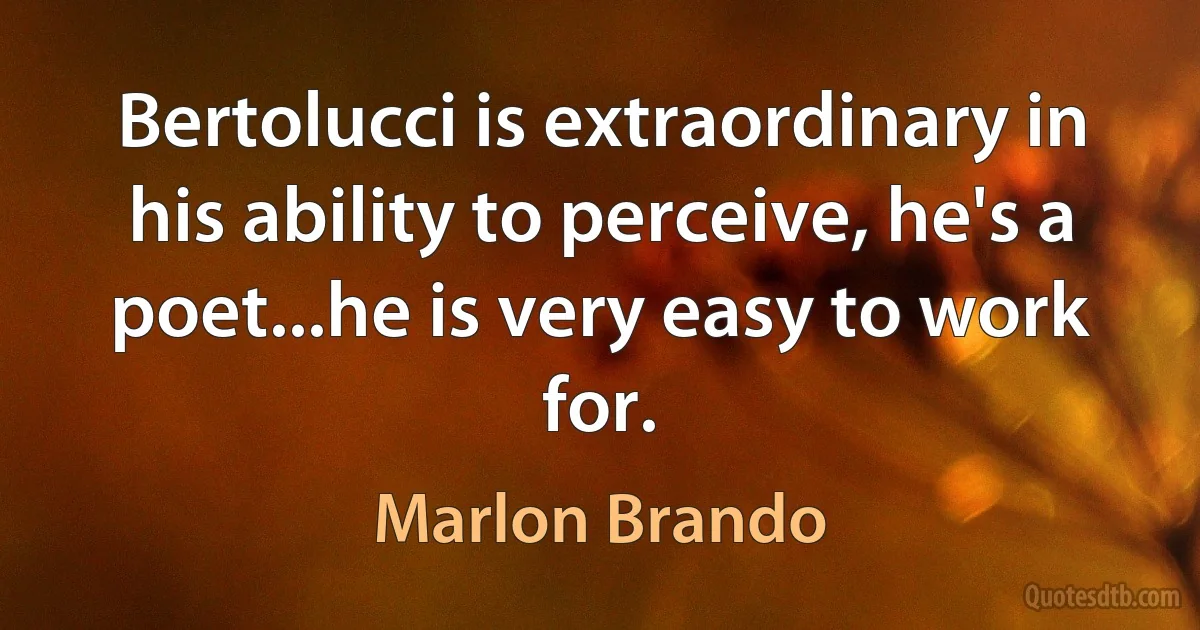 Bertolucci is extraordinary in his ability to perceive, he's a poet...he is very easy to work for. (Marlon Brando)