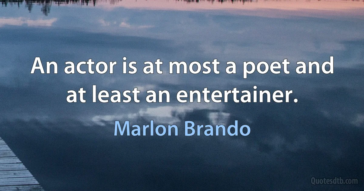 An actor is at most a poet and at least an entertainer. (Marlon Brando)