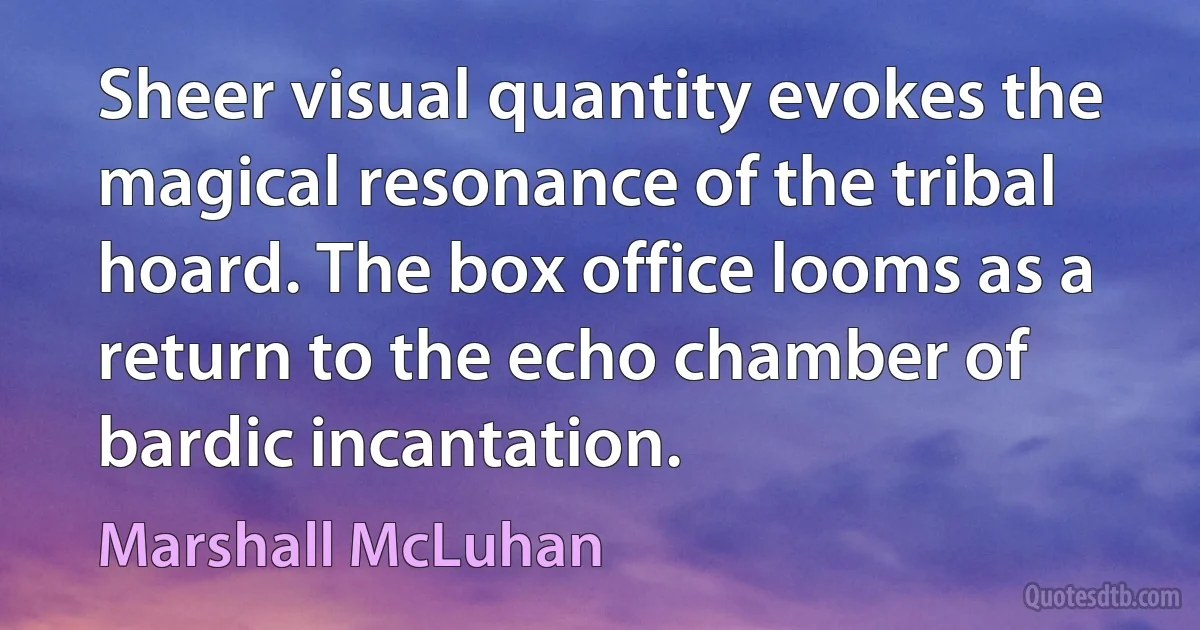 Sheer visual quantity evokes the magical resonance of the tribal hoard. The box office looms as a return to the echo chamber of bardic incantation. (Marshall McLuhan)